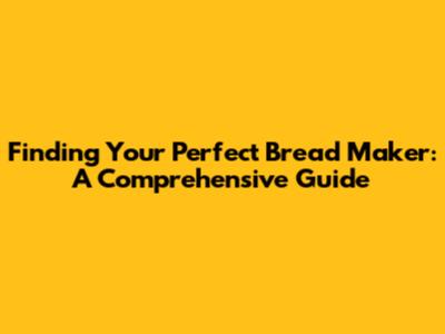 Finding Your Perfect Bread Maker: A Comprehensive Guide