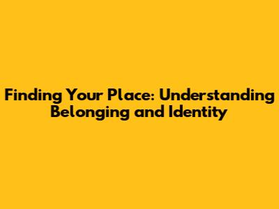 Finding Your Place: Understanding Belonging and Identity