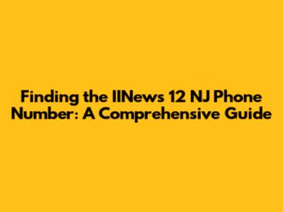 Finding the IINews 12 NJ Phone Number: A Comprehensive Guide