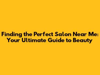 Finding the Perfect Salon Near Me: Your Ultimate Guide to Beauty