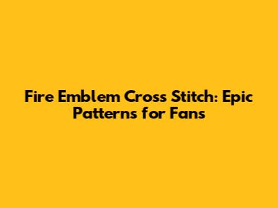 Fire Emblem Cross Stitch: Epic Patterns for Fans