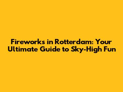 Fireworks in Rotterdam: Your Ultimate Guide to Sky-High Fun