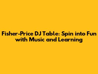 Fisher-Price DJ Table: Spin into Fun with Music and Learning