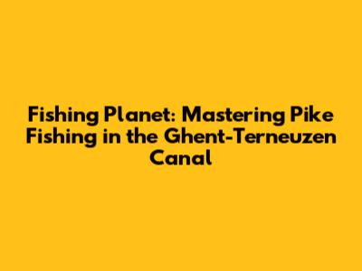 Fishing Planet: Mastering Pike Fishing in the Ghent-Terneuzen Canal