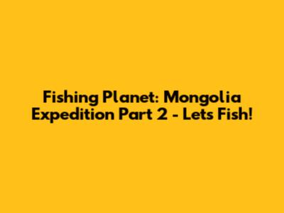 Fishing Planet: Mongolia Expedition Part 2 - Let's Fish!