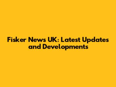 Fisker News UK: Latest Updates and Developments