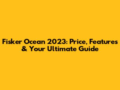 Fisker Ocean 2023: Price, Features & Your Ultimate Guide