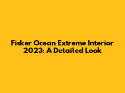 Fisker Ocean Extreme Interior 2023: A Detailed Look