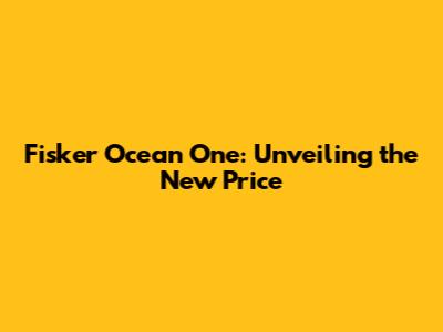Fisker Ocean One: Unveiling the New Price