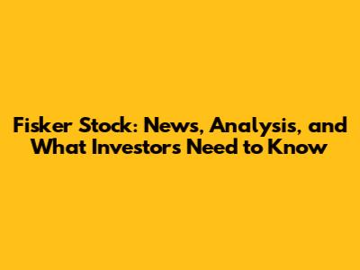 Fisker Stock: News, Analysis, and What Investors Need to Know