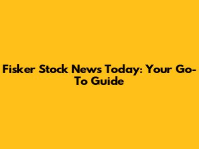Fisker Stock News Today: Your Go-To Guide