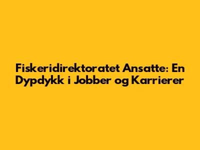 Fiskeridirektoratet Ansatte: En Dypdykk i Jobber og Karrierer