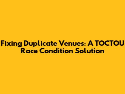 Fixing Duplicate Venues: A TOCTOU Race Condition Solution