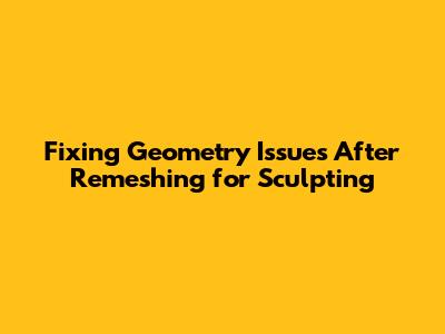 Fixing Geometry Issues After Remeshing for Sculpting