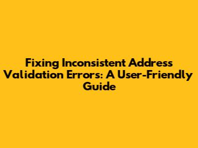 Fixing Inconsistent Address Validation Errors: A User-Friendly Guide