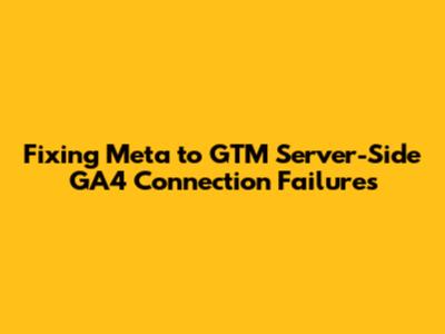 Fixing Meta to GTM Server-Side GA4 Connection Failures