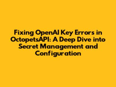 Fixing OpenAI Key Errors in OctopetsAPI: A Deep Dive into Secret Management and Configuration