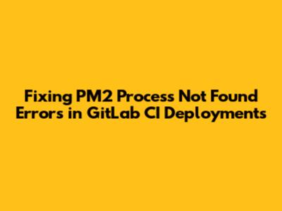 Fixing PM2 'Process Not Found' Errors in GitLab CI Deployments
