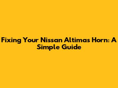 Fixing Your Nissan Altima's Horn: A Simple Guide