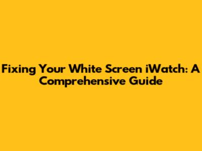 Fixing Your White Screen iWatch: A Comprehensive Guide