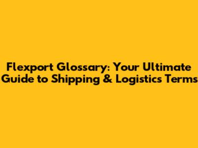 Flexport Glossary: Your Ultimate Guide to Shipping & Logistics Terms