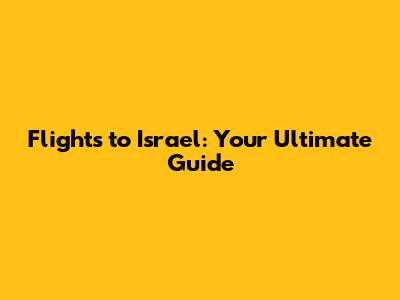 Flights to Israel: Your Ultimate Guide