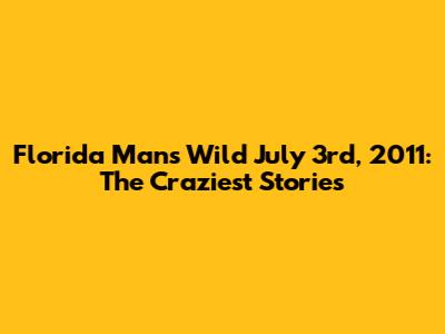 Florida Man's Wild July 3rd, 2011: The Craziest Stories