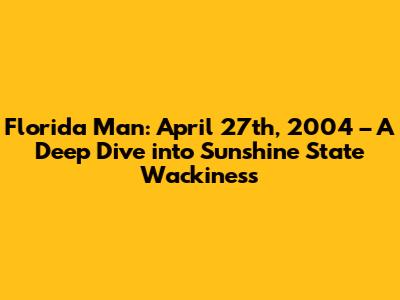 Florida Man: April 27th, 2004 – A Deep Dive into Sunshine State Wackiness