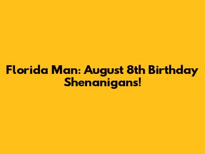 Florida Man: August 8th Birthday Shenanigans!