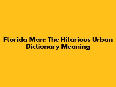 Florida Man: The Hilarious Urban Dictionary Meaning