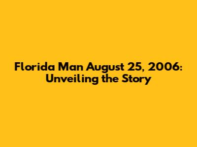 Florida Man August 25, 2006: Unveiling the Story