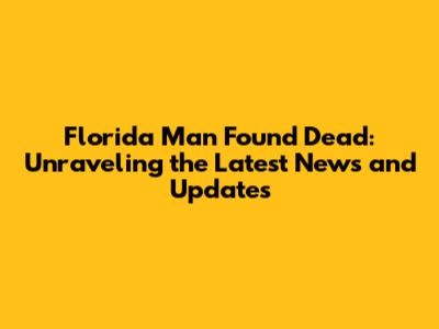 Florida Man Found Dead: Unraveling the Latest News and Updates