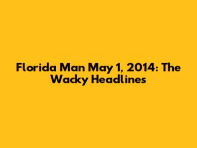 Florida Man May 1, 2014: The Wacky Headlines