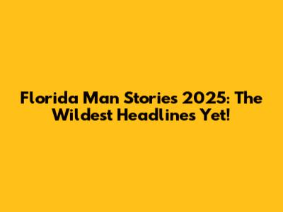 Florida Man Stories 2025: The Wildest Headlines Yet!