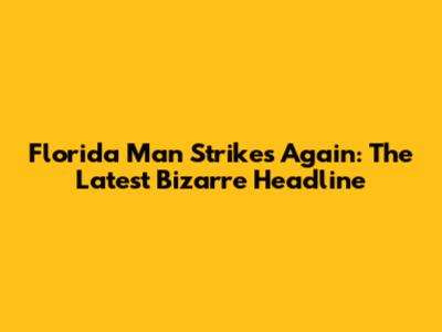 Florida Man Strikes Again: The Latest Bizarre Headline
