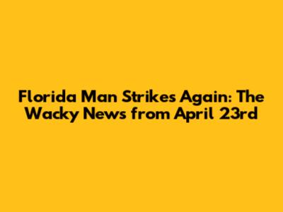 Florida Man Strikes Again: The Wacky News from April 23rd