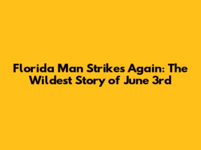 Florida Man Strikes Again: The Wildest Story of June 3rd