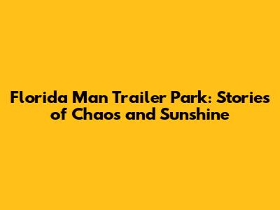 Florida Man Trailer Park: Stories of Chaos and Sunshine