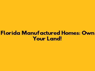 Florida Manufactured Homes: Own Your Land!