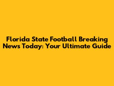Florida State Football Breaking News Today: Your Ultimate Guide