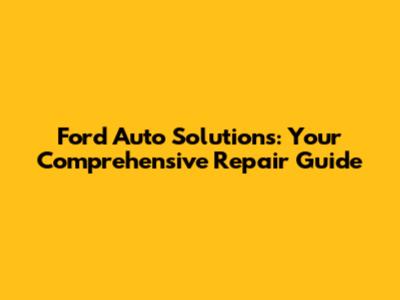 Ford Auto Solutions: Your Comprehensive Repair Guide