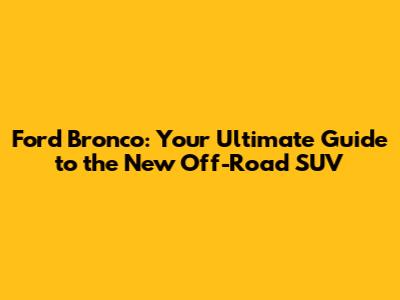 Ford Bronco: Your Ultimate Guide to the New Off-Road SUV