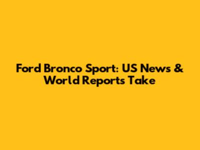 Ford Bronco Sport: US News & World Report's Take