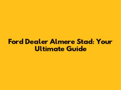 Ford Dealer Almere Stad: Your Ultimate Guide