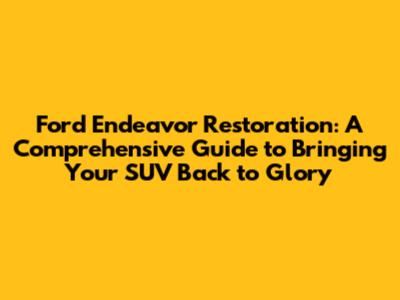 Ford Endeavor Restoration: A Comprehensive Guide to Bringing Your SUV Back to Glory