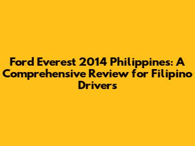 Ford Everest 2014 Philippines: A Comprehensive Review for Filipino Drivers