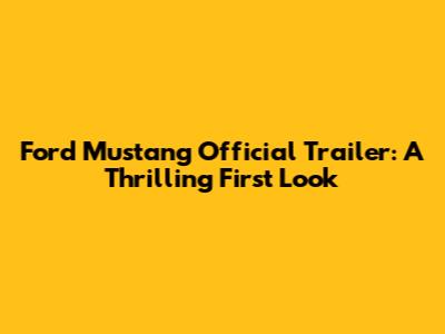 Ford Mustang Official Trailer: A Thrilling First Look