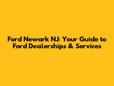 Ford Newark NJ: Your Guide to Ford Dealerships & Services