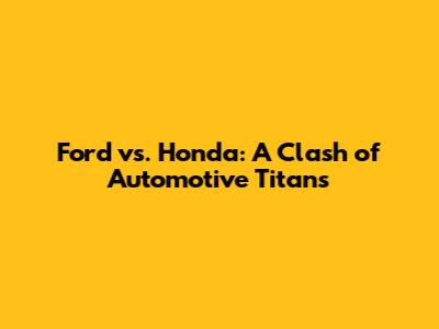Ford vs. Honda: A Clash of Automotive Titans