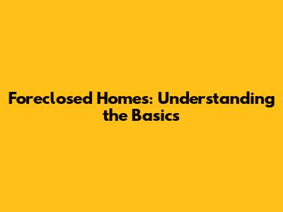 Foreclosed Homes: Understanding the Basics